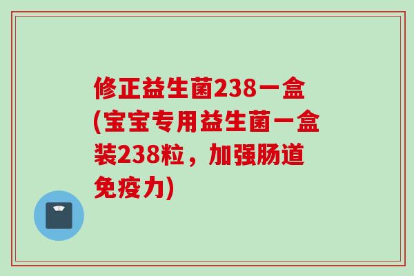 修正益生菌238一盒(宝宝专用益生菌一盒装238粒,加强肠道力) 修正益生菌238一盒(宝宝专用益生菌一盒装238粒,加强肠道力)