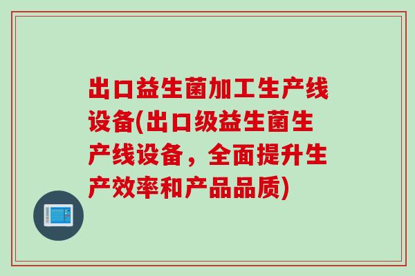 出口益生菌加工生产线设备(出口级益生菌生产线设备，全面提升生产效率和产品品质)