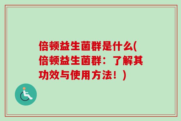 倍顿益生菌群是什么(倍顿益生菌群:了解其功效与使用方法!) 倍顿益生菌群是什么(倍顿益生菌群:了解其功效与使用方法!)