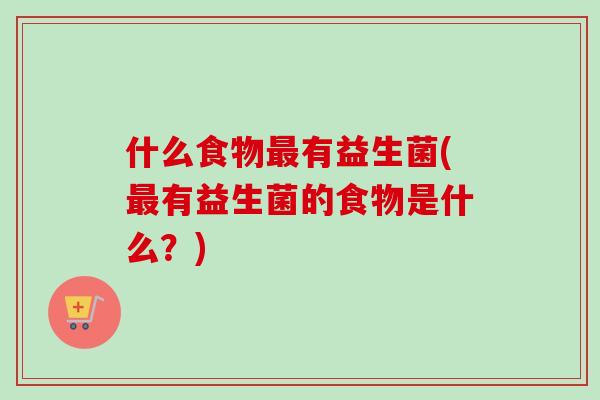 什么食物最有益生菌(最有益生菌的食物是什么？)