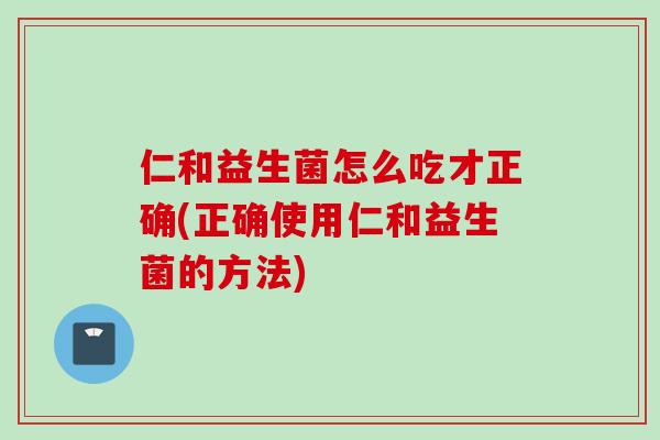 仁和益生菌怎么吃才正确(正确使用仁和益生菌的方法) 仁和益生菌怎么吃才正确(正确使用仁和益生菌的方法)