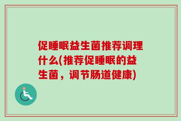 促益生菌推荐调理什么(推荐促的益生菌,调节肠道健康) 促益生菌推荐调理什么(推荐促的益生菌,调节肠道健康)
