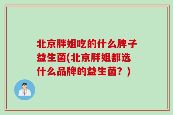 北京胖姐吃的什么牌子益生菌(北京胖姐都选什么品牌的益生菌？)