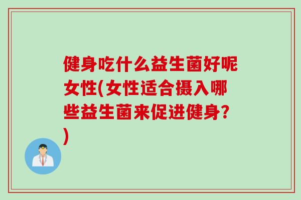 健身吃什么益生菌好呢女性(女性适合摄入哪些益生菌来促进健身？)