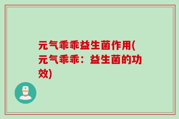 元气乖乖益生菌作用(元气乖乖：益生菌的功效)