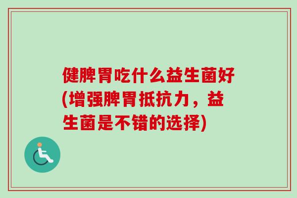 健脾胃吃什么益生菌好(增强脾胃,益生菌是不错的选择) 健脾胃吃什么益生菌好(增强脾胃,益生菌是不错的选择)