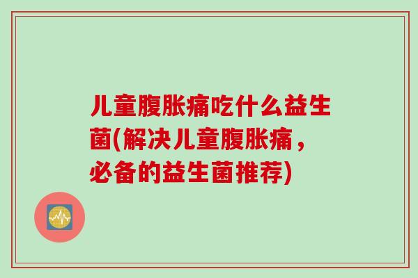 儿童痛吃什么益生菌(解决儿童痛，必备的益生菌推荐)