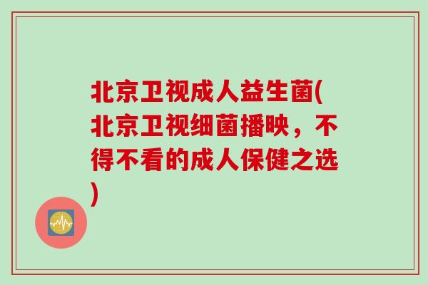 北京卫视成人益生菌(北京卫视播映,不得不看的成人保健之选) 北京卫视成人益生菌(北京卫视播映,不得不看的成人保健之选)
