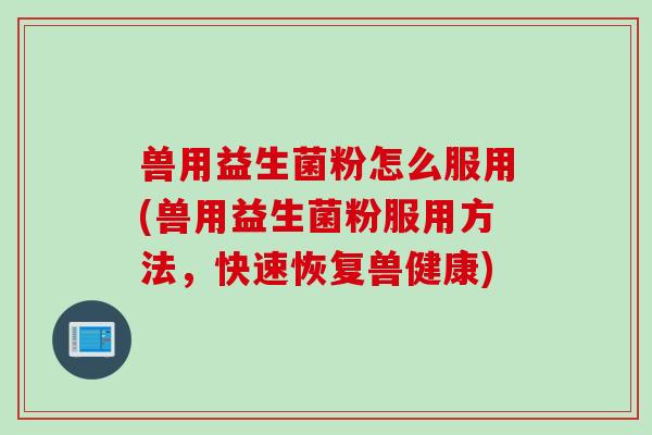 兽用益生菌粉怎么服用(兽用益生菌粉服用方法，快速恢复兽健康)