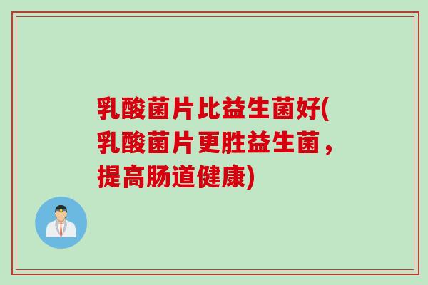 乳酸菌片比益生菌好(乳酸菌片更胜益生菌,提高肠道健康) 乳酸菌片比益生菌好(乳酸菌片更胜益生菌,提高肠道健康)