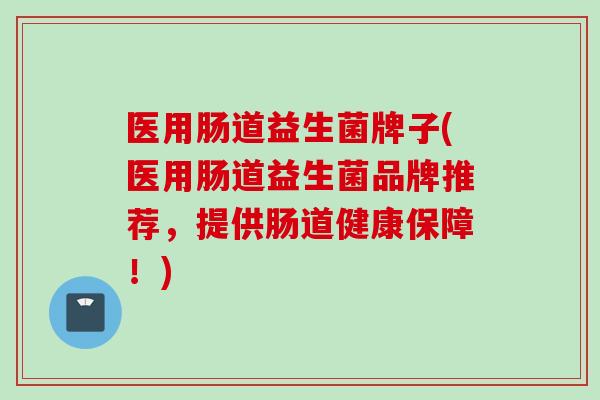 医用肠道益生菌牌子(医用肠道益生菌品牌推荐，提供肠道健康保障！)