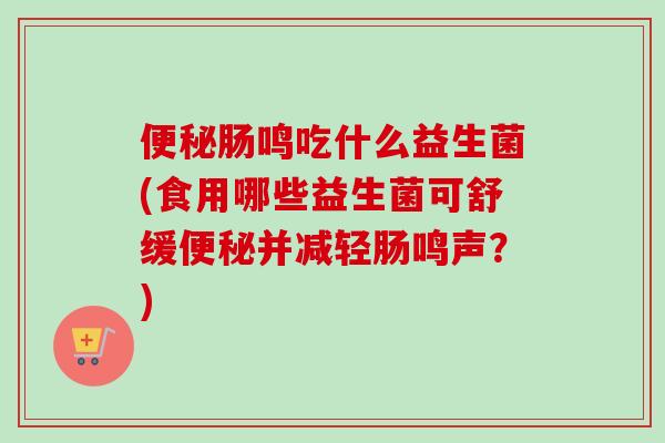 肠鸣吃什么益生菌(食用哪些益生菌可舒缓并减轻肠鸣声？)