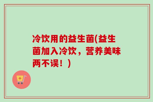 冷饮用的益生菌(益生菌加入冷饮,营养美味两不误!) 冷饮用的益生菌(益生菌加入冷饮,营养美味两不误!)
