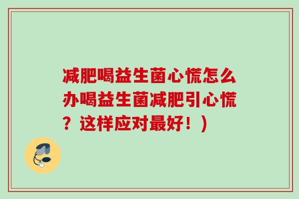 喝益生菌心慌怎么办喝益生菌引心慌?这样应对好!) 喝益生菌心慌怎么办喝益生菌引心慌?这样应对好!)