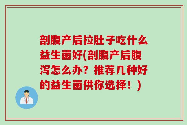 剖腹产后拉肚子吃什么益生菌好(剖腹产后怎么办?推荐几种好的益生菌供你选择!) 剖腹产后拉肚子吃什么益生菌好(剖腹产后怎么办?推荐几种好的益生菌供你选择!)