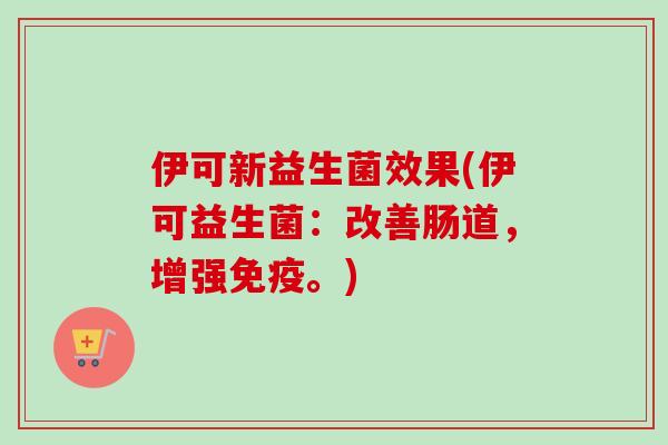 伊可新益生菌效果(伊可益生菌:改善肠道,增强。) 伊可新益生菌效果(伊可益生菌:改善肠道,增强。)
