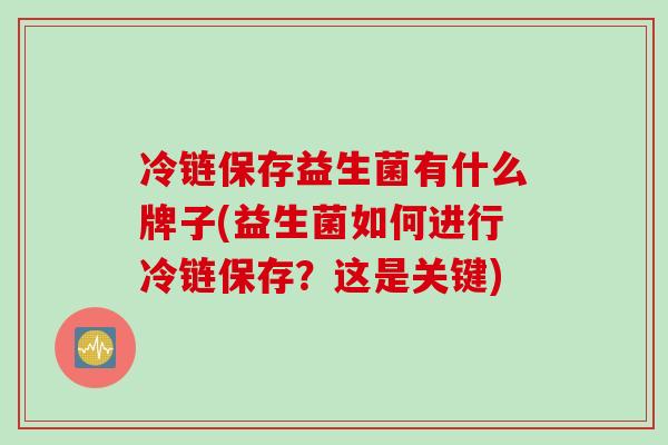 冷链保存益生菌有什么牌子(益生菌如何进行冷链保存？这是关键)