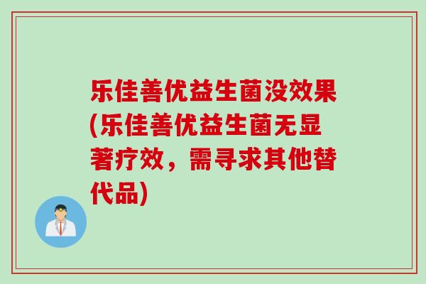 乐佳善优益生菌没效果(乐佳善优益生菌无显著疗效,需寻求其他替代品) 乐佳善优益生菌没效果(乐佳善优益生菌无显著疗效,需寻求其他替代品)