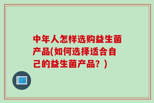 中年人怎样选购益生菌产品(如何选择适合自己的益生菌产品?) 中年人怎样选购益生菌产品(如何选择适合自己的益生菌产品?)