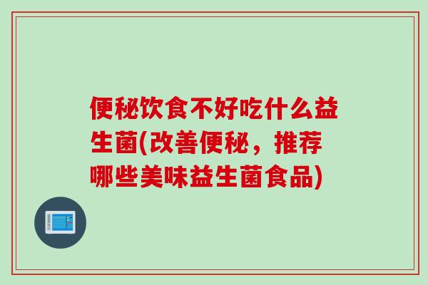 饮食不好吃什么益生菌(改善,推荐哪些美味益生菌食品) 饮食不好吃什么益生菌(改善,推荐哪些美味益生菌食品)