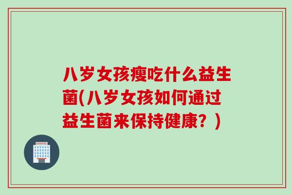 八岁女孩瘦吃什么益生菌(八岁女孩如何通过益生菌来保持健康?) 八岁女孩瘦吃什么益生菌(八岁女孩如何通过益生菌来保持健康?)