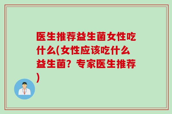 医生推荐益生菌女性吃什么(女性应该吃什么益生菌？专家医生推荐)