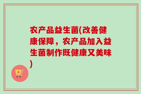 农产品益生菌(改善健康保障，农产品加入益生菌制作既健康又美味)
