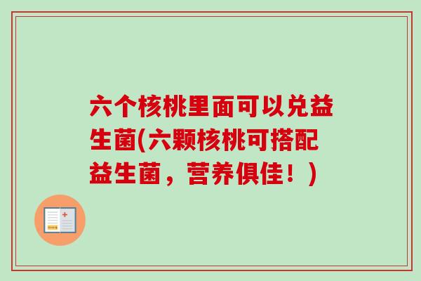 六个核桃里面可以兑益生菌(六颗核桃可搭配益生菌,营养俱佳!) 六个核桃里面可以兑益生菌(六颗核桃可搭配益生菌,营养俱佳!)