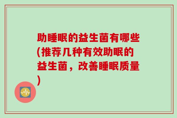 助的益生菌有哪些(推荐几种有效助眠的益生菌，改善质量)