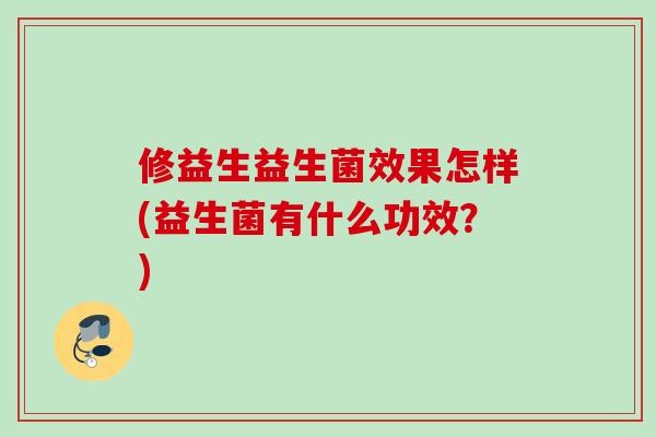 修益生益生菌效果怎样(益生菌有什么功效?) 修益生益生菌效果怎样(益生菌有什么功效?)
