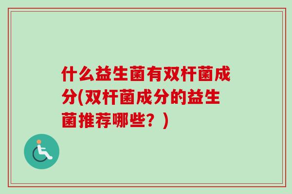 什么益生菌有双杆菌成分(双杆菌成分的益生菌推荐哪些？)