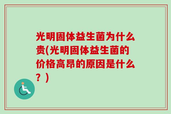 光明固体益生菌为什么贵(光明固体益生菌的价格高昂的原因是什么?) 光明固体益生菌为什么贵(光明固体益生菌的价格高昂的原因是什么?)