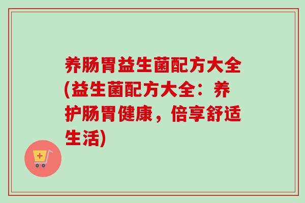 养肠胃益生菌配方大全(益生菌配方大全:养护肠胃健康,倍享舒适生活) 养肠胃益生菌配方大全(益生菌配方大全:养护肠胃健康,倍享舒适生活)
