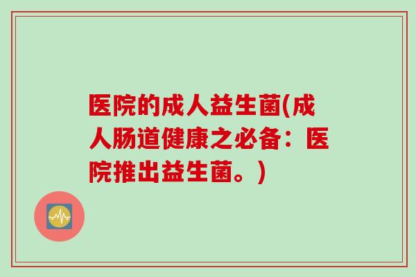 医院的成人益生菌(成人肠道健康之必备:医院推出益生菌。) 医院的成人益生菌(成人肠道健康之必备:医院推出益生菌。)