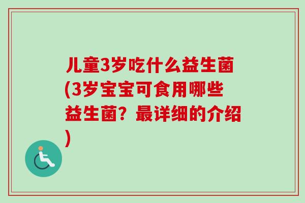 儿童3岁吃什么益生菌(3岁宝宝可食用哪些益生菌?详细的介绍) 儿童3岁吃什么益生菌(3岁宝宝可食用哪些益生菌?详细的介绍)