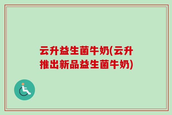 云升益生菌牛奶(云升推出新品益生菌牛奶) 云升益生菌牛奶(云升推出新品益生菌牛奶)