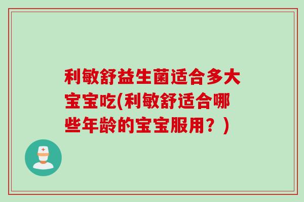 利敏舒益生菌适合多大宝宝吃(利敏舒适合哪些年龄的宝宝服用？)