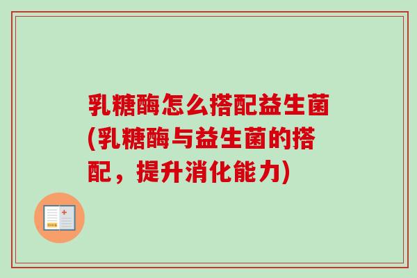 乳糖酶怎么搭配益生菌(乳糖酶与益生菌的搭配,提升消化能力) 乳糖酶怎么搭配益生菌(乳糖酶与益生菌的搭配,提升消化能力)