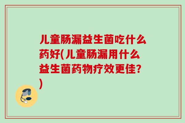儿童肠漏益生菌吃什么药好(儿童肠漏用什么益生菌疗效更佳？)