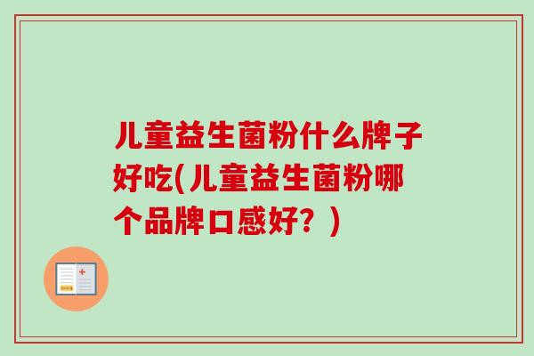 儿童益生菌粉什么牌子好吃(儿童益生菌粉哪个品牌口感好?) 儿童益生菌粉什么牌子好吃(儿童益生菌粉哪个品牌口感好?)