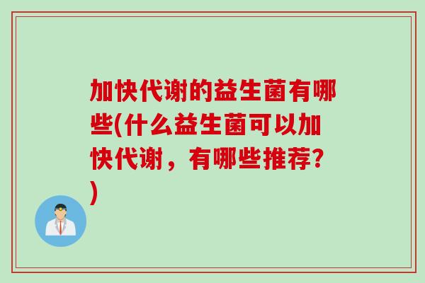 加快代谢的益生菌有哪些(什么益生菌可以加快代谢，有哪些推荐？)
