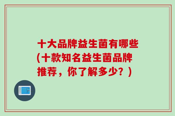 十大品牌益生菌有哪些(十款知名益生菌品牌推荐，你了解多少？)