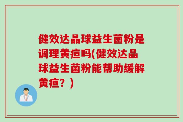 健效达晶球益生菌粉是调理黄疸吗(健效达晶球益生菌粉能帮助缓解黄疸?) 健效达晶球益生菌粉是调理黄疸吗(健效达晶球益生菌粉能帮助缓解黄疸?)