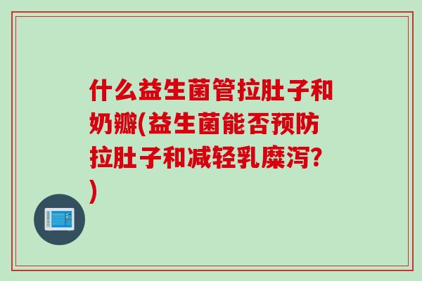 什么益生菌管拉肚子和奶瓣(益生菌能否拉肚子和减轻乳糜泻?) 什么益生菌管拉肚子和奶瓣(益生菌能否拉肚子和减轻乳糜泻?)