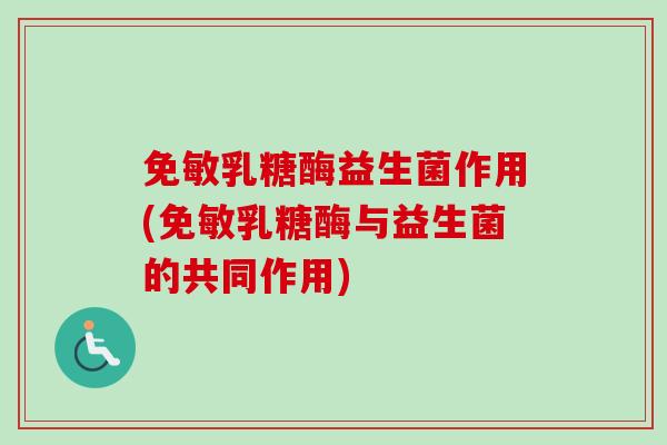 免敏乳糖酶益生菌作用(免敏乳糖酶与益生菌的共同作用) 免敏乳糖酶益生菌作用(免敏乳糖酶与益生菌的共同作用)
