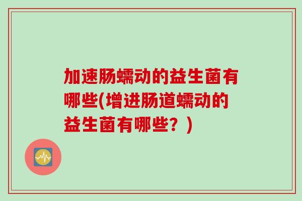加速肠蠕动的益生菌有哪些(增进肠道蠕动的益生菌有哪些?) 加速肠蠕动的益生菌有哪些(增进肠道蠕动的益生菌有哪些?)