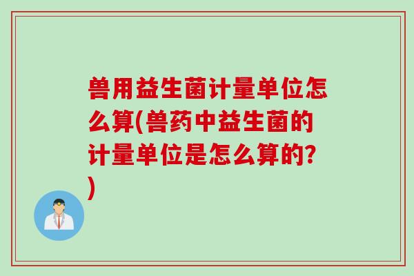 兽用益生菌计量单位怎么算(兽药中益生菌的计量单位是怎么算的?) 兽用益生菌计量单位怎么算(兽药中益生菌的计量单位是怎么算的?)