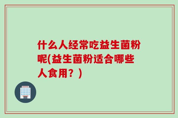 什么人经常吃益生菌粉呢(益生菌粉适合哪些人食用？)