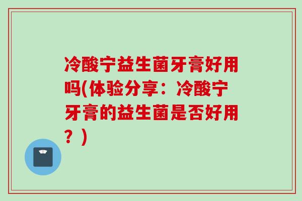 冷酸宁益生菌牙膏好用吗(体验分享：冷酸宁牙膏的益生菌是否好用？)