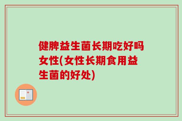 健脾益生菌长期吃好吗女性(女性长期食用益生菌的好处) 健脾益生菌长期吃好吗女性(女性长期食用益生菌的好处)